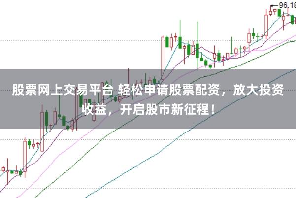 股票网上交易平台 轻松申请股票配资，放大投资收益，开启股市新征程！