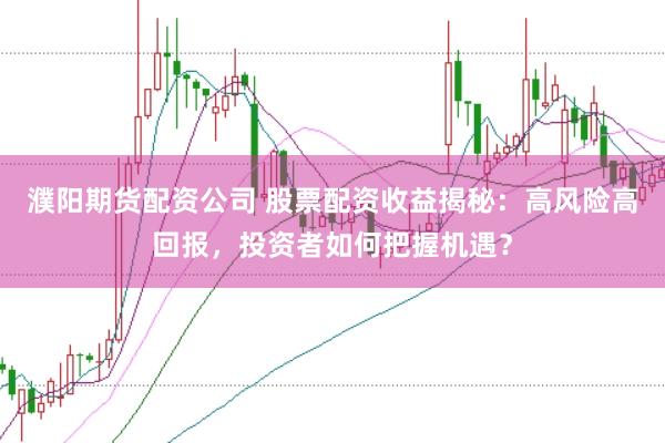 濮阳期货配资公司 股票配资收益揭秘：高风险高回报，投资者如何把握机遇？