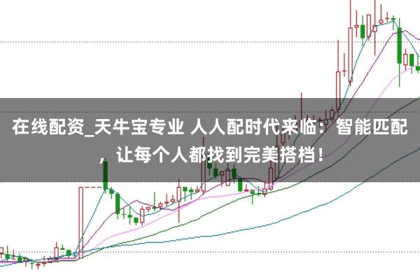 在线配资_天牛宝专业 人人配时代来临：智能匹配，让每个人都找到完美搭档！