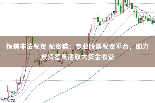 恒信非法配资 配资猫：专业股票配资平台，助力投资者灵活放大资金收益