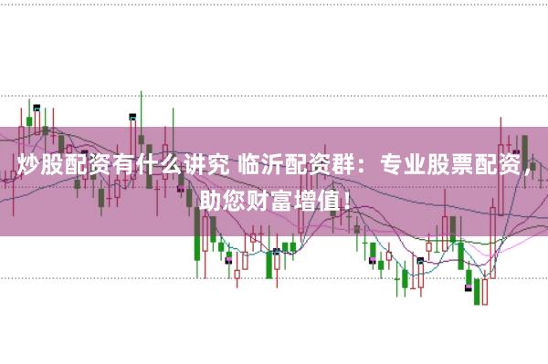 炒股配资有什么讲究 临沂配资群：专业股票配资，助您财富增值！