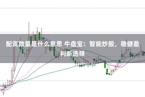 配资数量是什么意思 牛盘宝:智能炒股,稳健盈利新选择