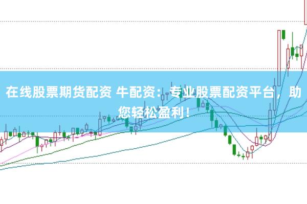 在线股票期货配资 牛配资：专业股票配资平台，助您轻松盈利！