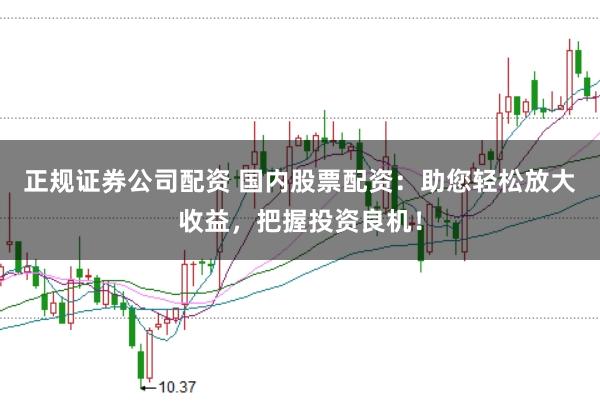 正规证券公司配资 国内股票配资：助您轻松放大收益，把握投资良机！