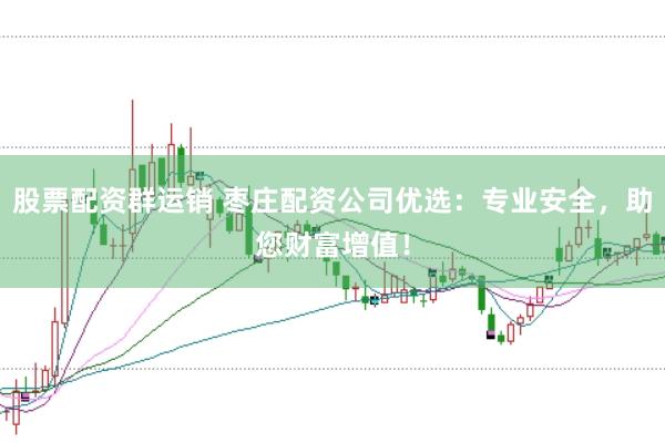 股票配资群运销 枣庄配资公司优选：专业安全，助您财富增值！