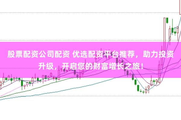 股票配资公司配资 优选配资平台推荐，助力投资升级，开启您的财富增长之旅！