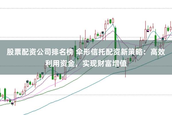 股票配资公司排名榜 伞形信托配资新策略：高效利用资金，实现财富增值
