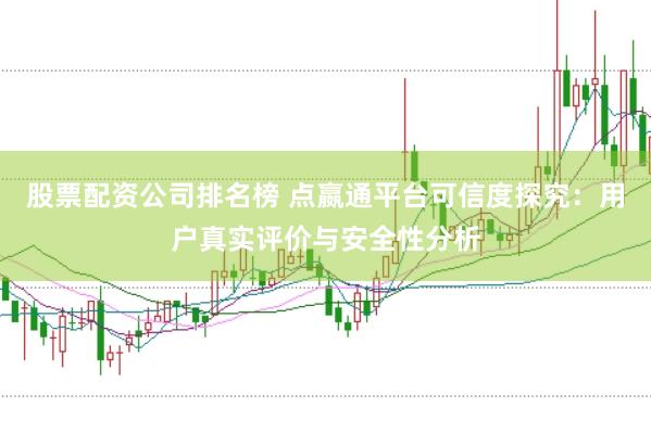 股票配资公司排名榜 点嬴通平台可信度探究：用户真实评价与安全性分析