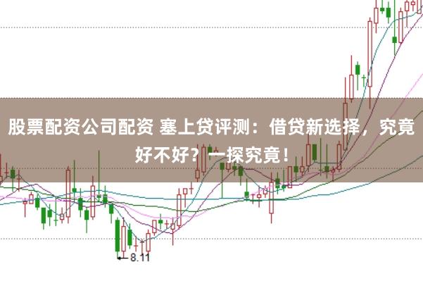 股票配资公司配资 塞上贷评测:借贷新选择,究竟好不好?一探究竟!