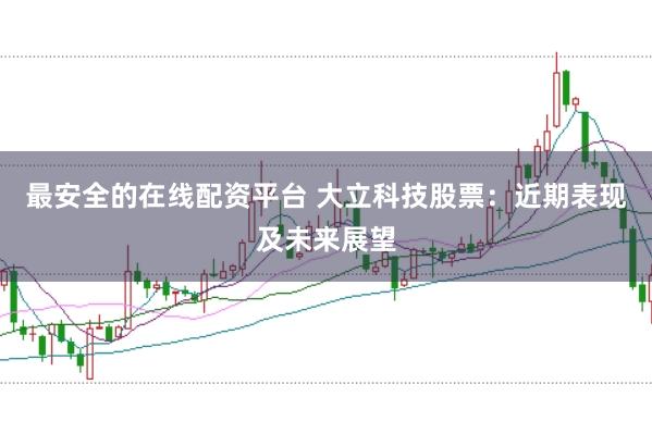 最安全的在线配资平台 大立科技股票：近期表现及未来展望