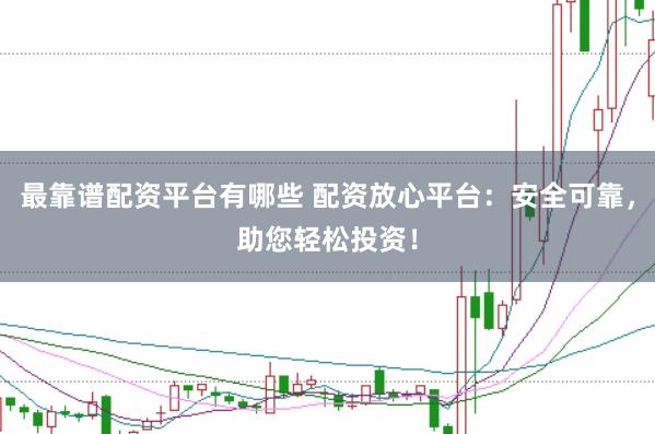 最靠谱配资平台有哪些 配资放心平台:安全可靠,助您轻松投资!