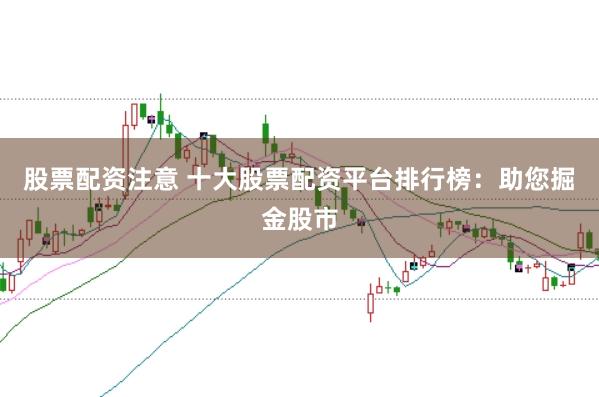 股票配资注意 十大股票配资平台排行榜：助您掘金股市