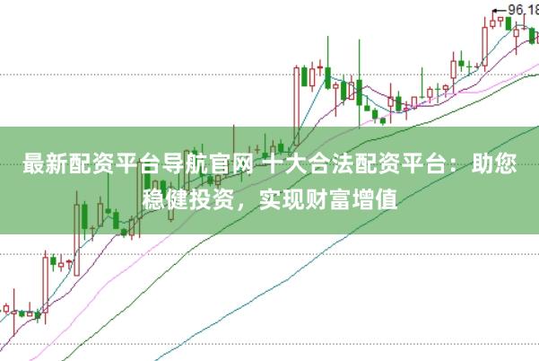最新配资平台导航官网 十大合法配资平台:助您稳健投资,实现财富增值