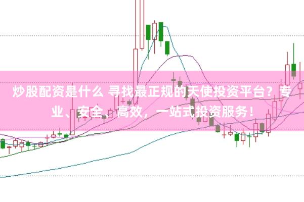 炒股配资是什么 寻找最正规的天使投资平台?专业、安全、高效,一站式投资服务!