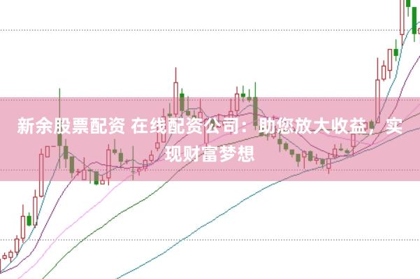 新余股票配资 在线配资公司：助您放大收益，实现财富梦想