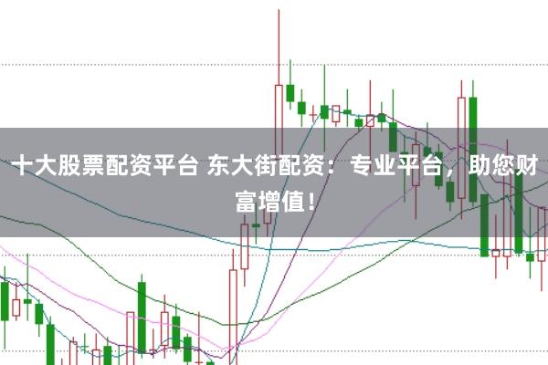 十大股票配资平台 东大街配资：专业平台，助您财富增值！