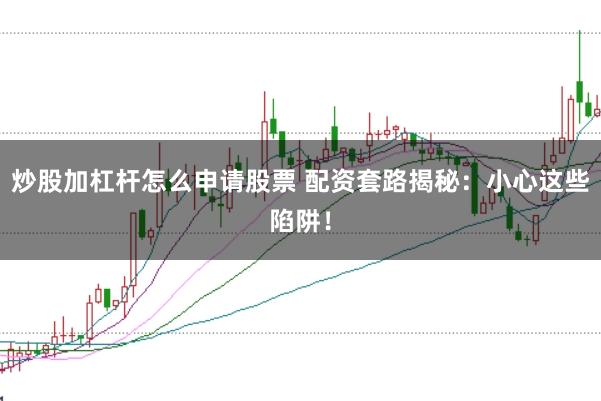 炒股加杠杆怎么申请股票 配资套路揭秘:小心这些陷阱!