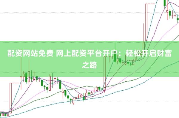 配资网站免费 网上配资平台开户:轻松开启财富之路