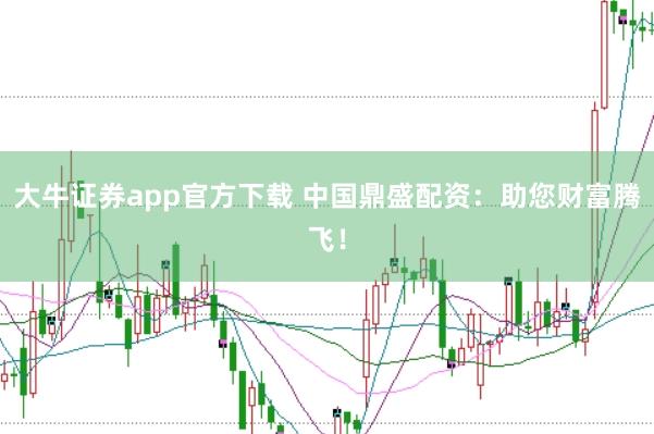 大牛证券app官方下载 中国鼎盛配资：助您财富腾飞！