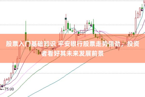 股票入门基础知识 平安银行股票走势强劲，投资者看好其未来发展前景