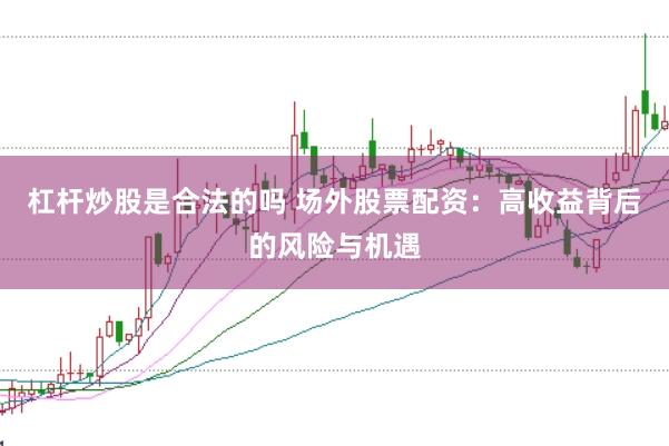 杠杆炒股是合法的吗 场外股票配资：高收益背后的风险与机遇