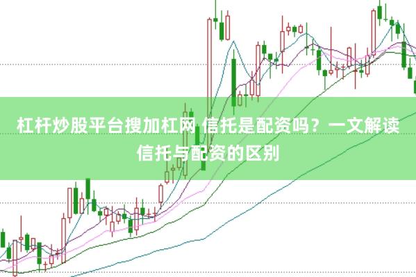 杠杆炒股平台搜加杠网 信托是配资吗？一文解读信托与配资的区别