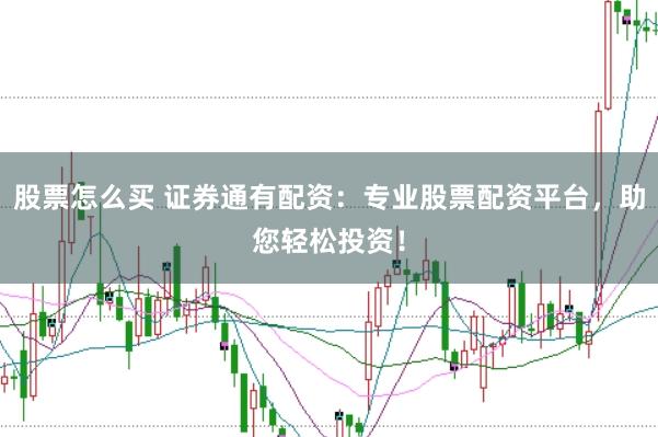 股票怎么买 证券通有配资：专业股票配资平台，助您轻松投资！