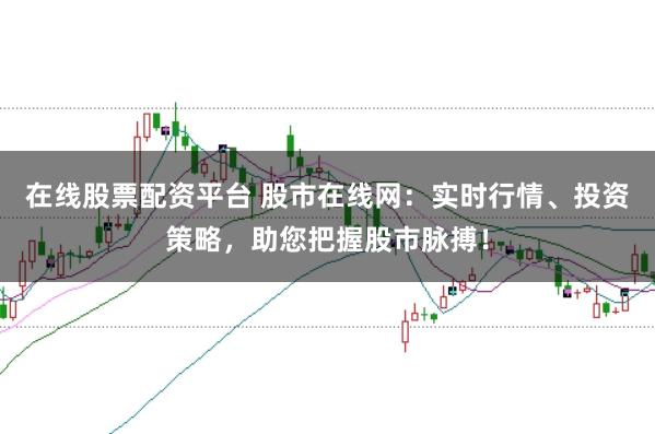 在线股票配资平台 股市在线网：实时行情、投资策略，助您把握股市脉搏！
