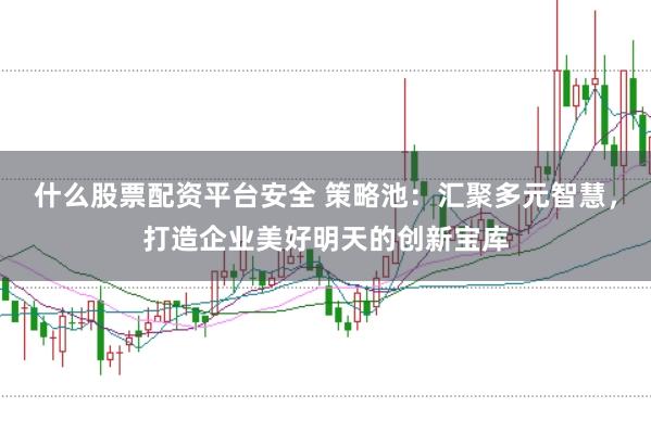 什么股票配资平台安全 策略池：汇聚多元智慧，打造企业美好明天的创新宝库