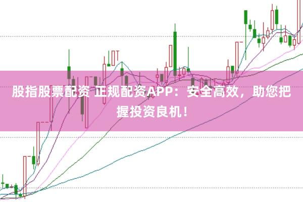 股指股票配资 正规配资APP：安全高效，助您把握投资良机！