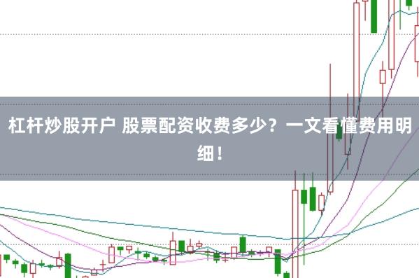 杠杆炒股开户 股票配资收费多少？一文看懂费用明细！