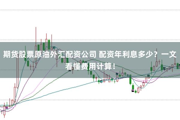 期货股票原油外汇配资公司 配资年利息多少？一文看懂费用计算！
