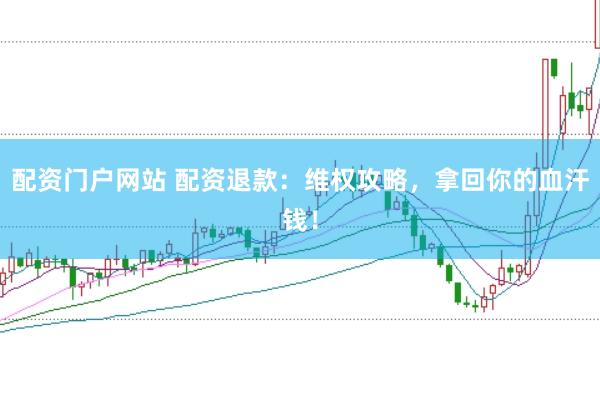 配资门户网站 配资退款：维权攻略，拿回你的血汗钱！