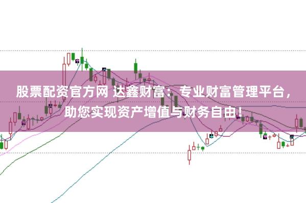 股票配资官方网 达鑫财富：专业财富管理平台，助您实现资产增值与财务自由！