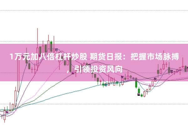 1万元加八倍杠杆炒股 期货日报：把握市场脉搏，引领投资风向