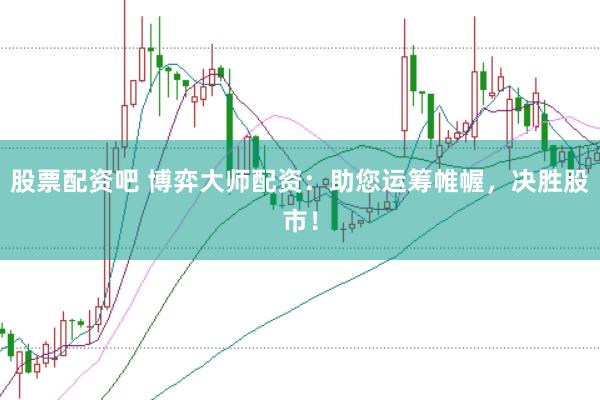 股票配资吧 博弈大师配资：助您运筹帷幄，决胜股市！