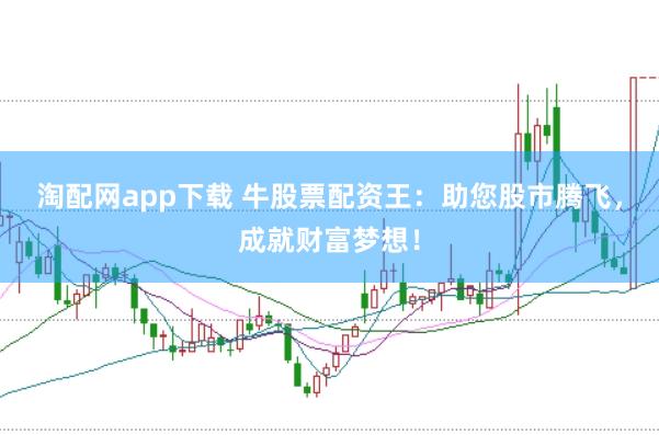 淘配网app下载 牛股票配资王:助您股市腾飞,成就财富梦想!
