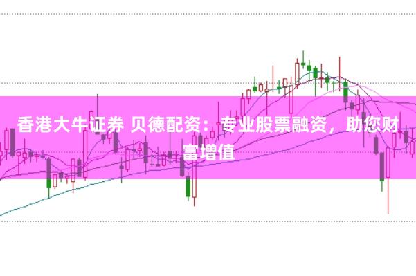 香港大牛证券 贝德配资：专业股票融资，助您财富增值