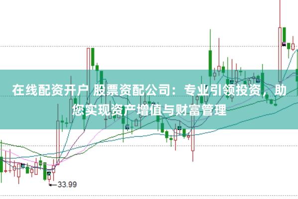 在线配资开户 股票资配公司：专业引领投资，助您实现资产增值与财富管理