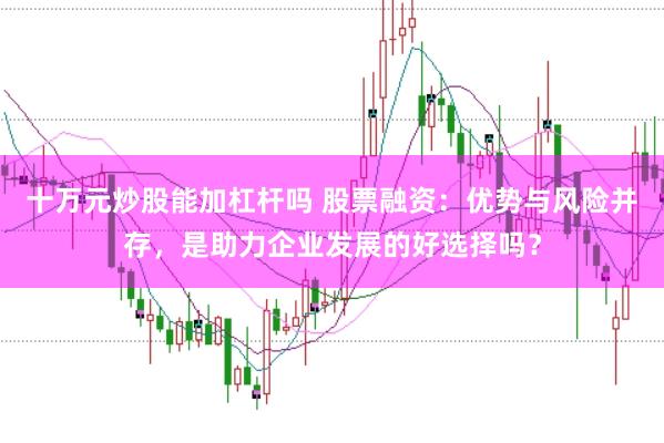 十万元炒股能加杠杆吗 股票融资:优势与风险并存,是助力企业发展的好选择吗?