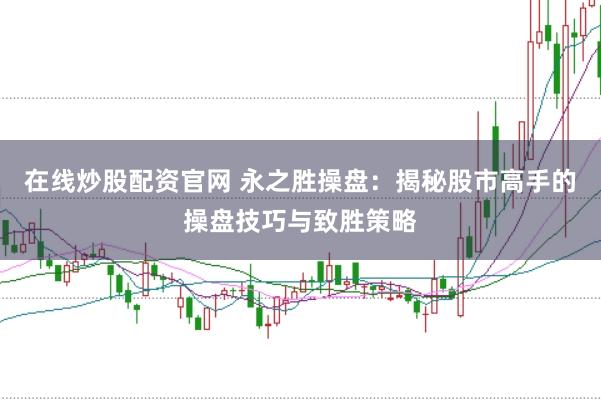 在线炒股配资官网 永之胜操盘：揭秘股市高手的操盘技巧与致胜策略