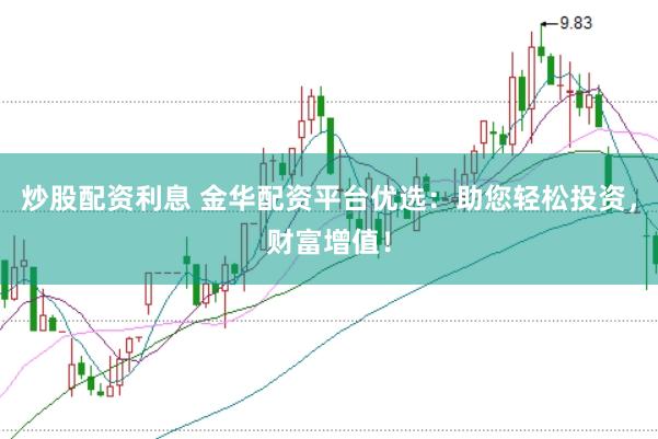 炒股配资利息 金华配资平台优选：助您轻松投资，财富增值！