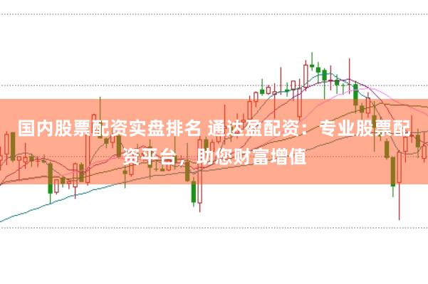 国内股票配资实盘排名 通达盈配资:专业股票配资平台,助您财富增值