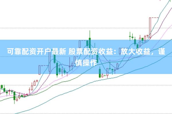 可靠配资开户最新 股票配资收益:放大收益,谨慎操作