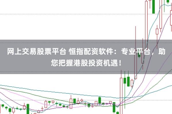 网上交易股票平台 恒指配资软件:专业平台,助您把握港股投资机遇!