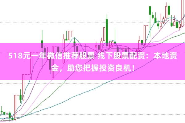 518元一年微信推荐股票 线下股票配资:本地资金,助您把握投资良机!