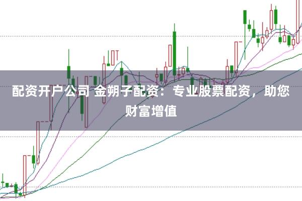 配资开户公司 金朔子配资:专业股票配资,助您财富增值