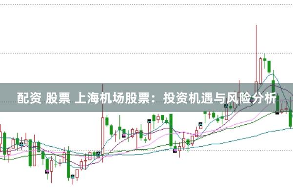 配资 股票 上海机场股票：投资机遇与风险分析