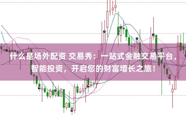 什么是场外配资 交易秀：一站式金融交易平台，智能投资，开启您的财富增长之旅！