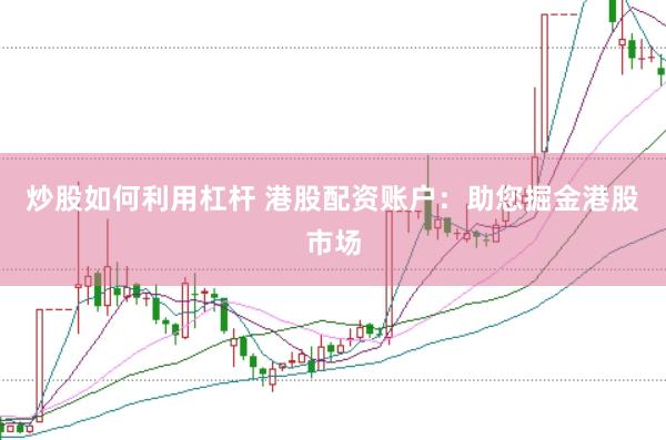炒股如何利用杠杆 港股配资账户：助您掘金港股市场